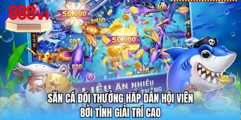 Săn cá đổi thưởng hấp dẫn hội viên bởi tính giải trí cao